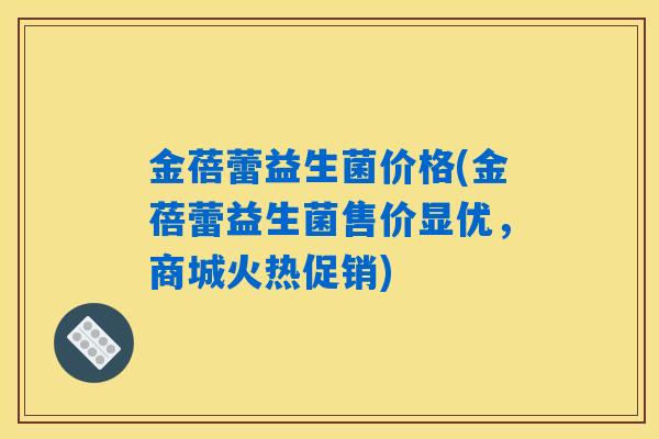 金蓓蕾益生菌价格(金蓓蕾益生菌售价显优,商城火热促销) 金蓓蕾益生菌价格(金蓓蕾益生菌售价显优,商城火热促销)