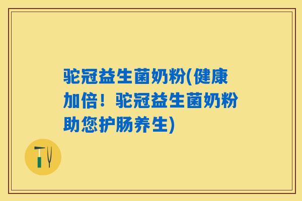 驼冠益生菌奶粉(健康加倍！驼冠益生菌奶粉助您护肠养生)