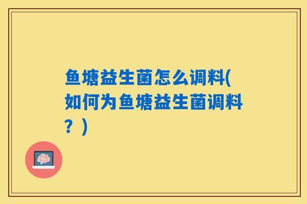 鱼塘益生菌怎么调料(如何为鱼塘益生菌调料？)