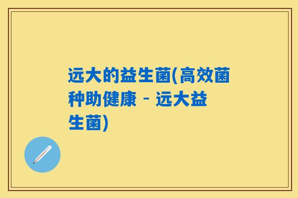 远大的益生菌(高效菌种助健康 - 远大益生菌) 远大的益生菌(高效菌种助健康 - 远大益生菌)