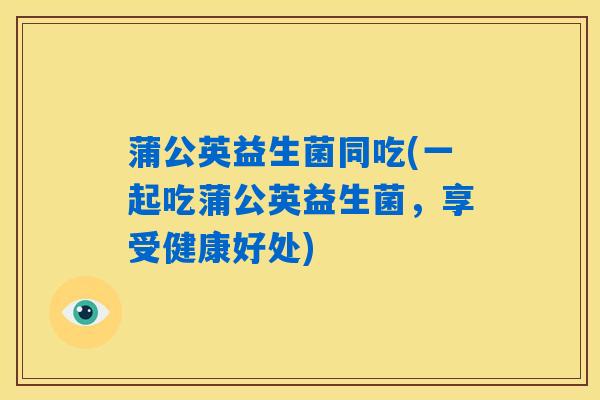 蒲公英益生菌同吃(一起吃蒲公英益生菌，享受健康好处)