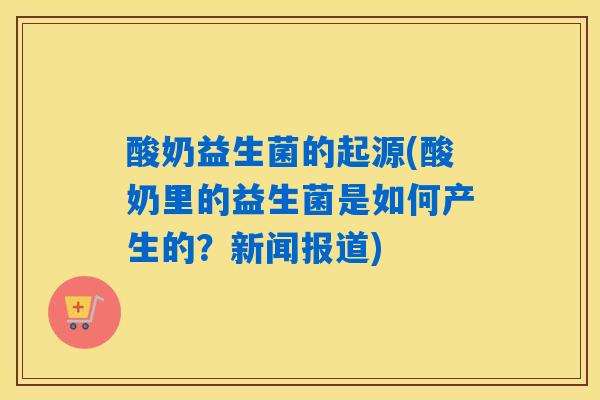 酸奶益生菌的起源(酸奶里的益生菌是如何产生的？新闻报道)