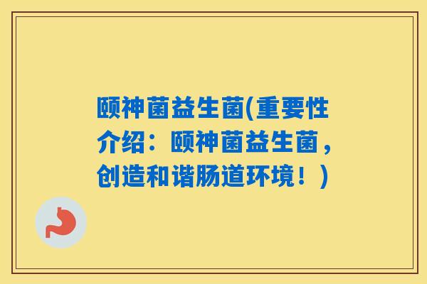 颐神菌益生菌(重要性介绍：颐神菌益生菌，创造和谐肠道环境！)