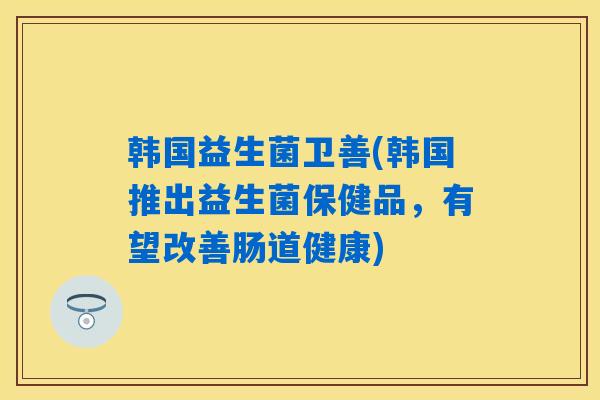 韩国益生菌卫善(韩国推出益生菌保健品，有望改善肠道健康)