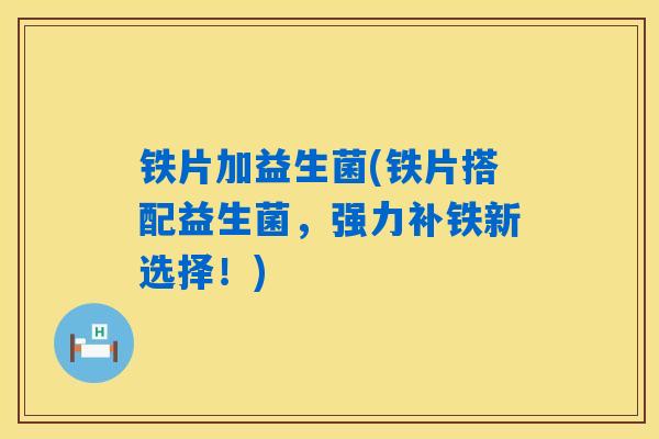 铁片加益生菌(铁片搭配益生菌,强力补铁新选择!) 铁片加益生菌(铁片搭配益生菌,强力补铁新选择!)