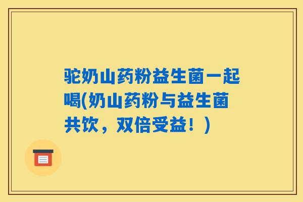 驼奶山药粉益生菌一起喝(奶山药粉与益生菌共饮，双倍受益！)