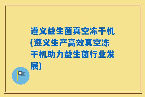 遵义益生菌真空冻干机(遵义生产高效真空冻干机助力益生菌行业发展) 遵义益生菌真空冻干机(遵义生产高效真空冻干机助力益生菌行业发展)