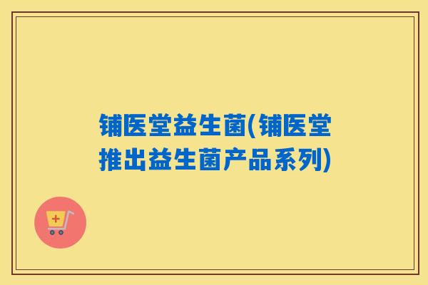 铺医堂益生菌(铺医堂推出益生菌产品系列)