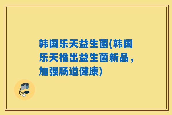 韩国乐天益生菌(韩国乐天推出益生菌新品，加强肠道健康)