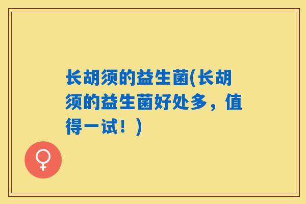 长胡须的益生菌(长胡须的益生菌好处多,值得一试!) 长胡须的益生菌(长胡须的益生菌好处多,值得一试!)