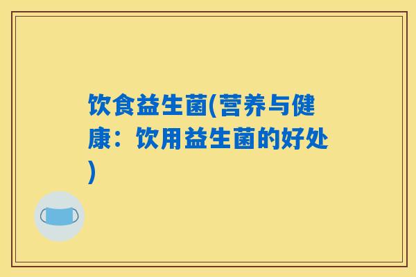 饮食益生菌(营养与健康：饮用益生菌的好处)
