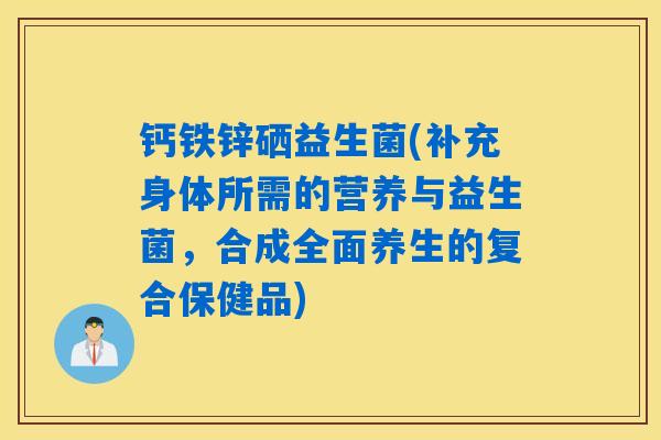 钙铁锌硒益生菌(补充身体所需的营养与益生菌，合成全面养生的复合保健品)