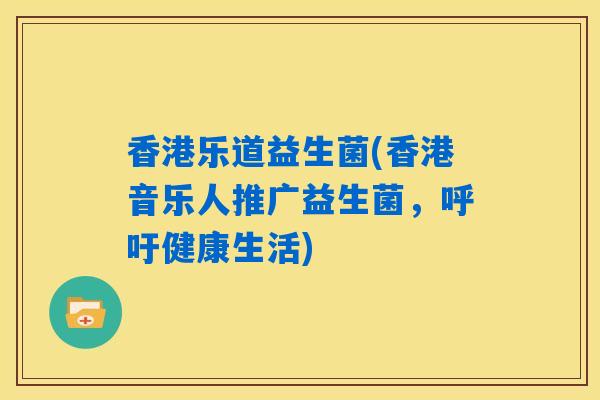 香港乐道益生菌(香港音乐人推广益生菌,呼吁健康生活) 香港乐道益生菌(香港音乐人推广益生菌,呼吁健康生活)