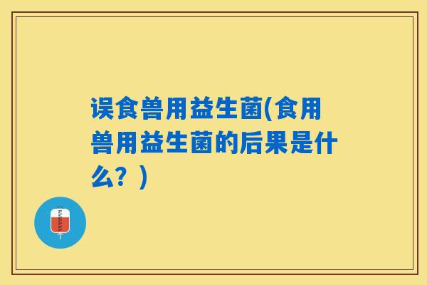 误食兽用益生菌(食用兽用益生菌的后果是什么?) 误食兽用益生菌(食用兽用益生菌的后果是什么?)