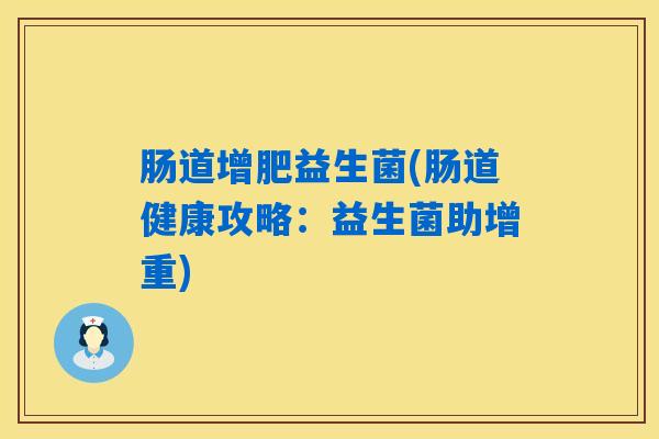 肠道增肥益生菌(肠道健康攻略:益生菌助增重) 肠道增肥益生菌(肠道健康攻略:益生菌助增重)