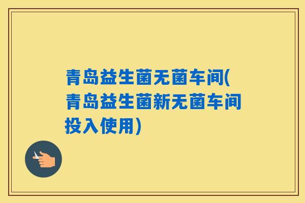 青岛益生菌无菌车间(青岛益生菌新无菌车间投入使用)