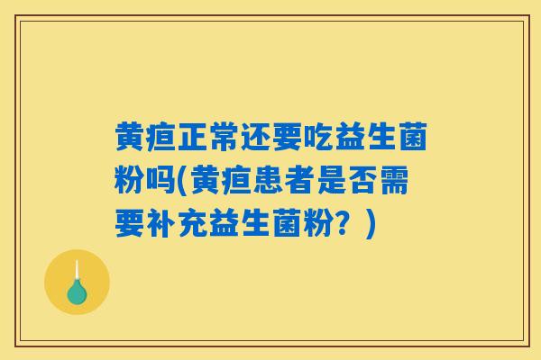 黄疸正常还要吃益生菌粉吗(黄疸患者是否需要补充益生菌粉?) 黄疸正常还要吃益生菌粉吗(黄疸患者是否需要补充益生菌粉?)