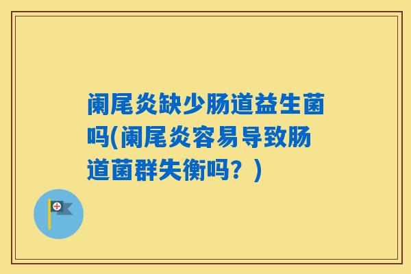 阑尾炎缺少肠道益生菌吗(阑尾炎容易导致肠道菌群失衡吗？)
