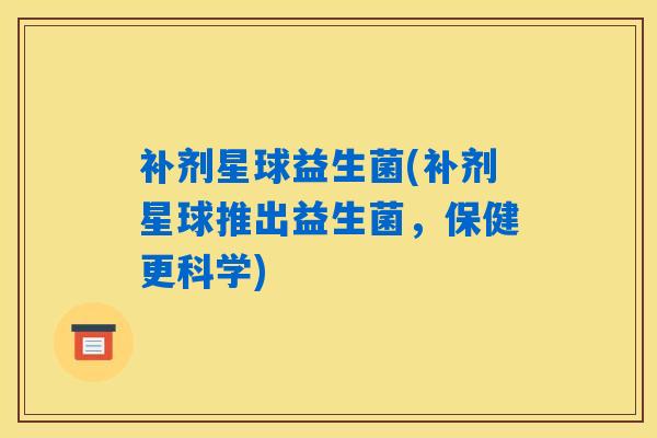补剂星球益生菌(补剂星球推出益生菌，保健更科学)