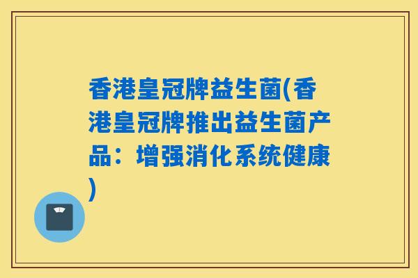 香港皇冠牌益生菌(香港皇冠牌推出益生菌产品：增强消化系统健康)