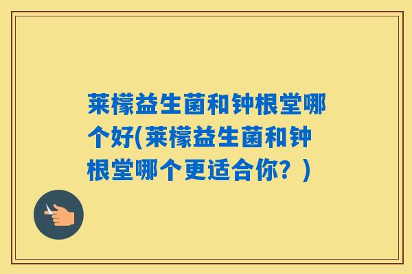 莱檬益生菌和钟根堂哪个好(莱檬益生菌和钟根堂哪个更适合你？)