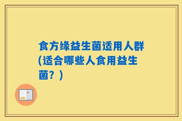 食方缘益生菌适用人群(适合哪些人食用益生菌？)