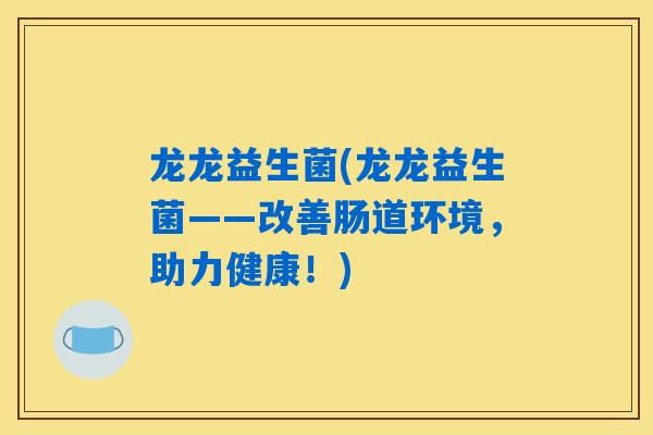 龙龙益生菌(龙龙益生菌——改善肠道环境，助力健康！)