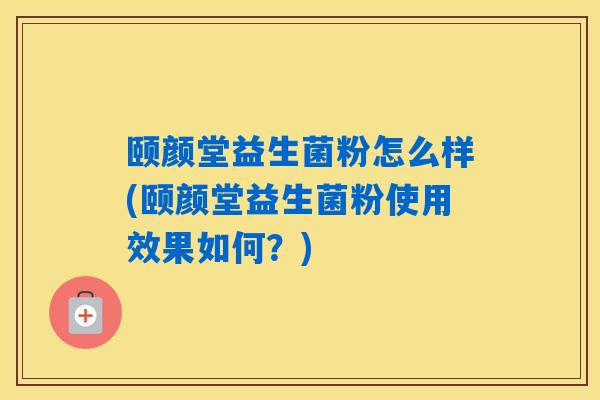 颐颜堂益生菌粉怎么样(颐颜堂益生菌粉使用效果如何？)