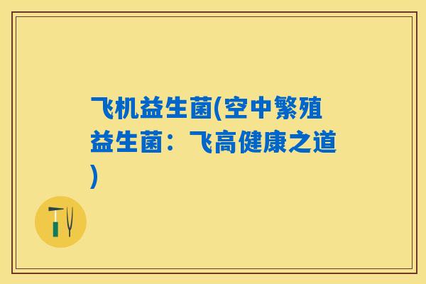 飞机益生菌(空中繁殖益生菌：飞高健康之道)