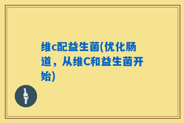维c配益生菌(优化肠道，从维C和益生菌开始)