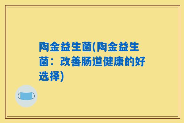 陶金益生菌(陶金益生菌：改善肠道健康的好选择)
