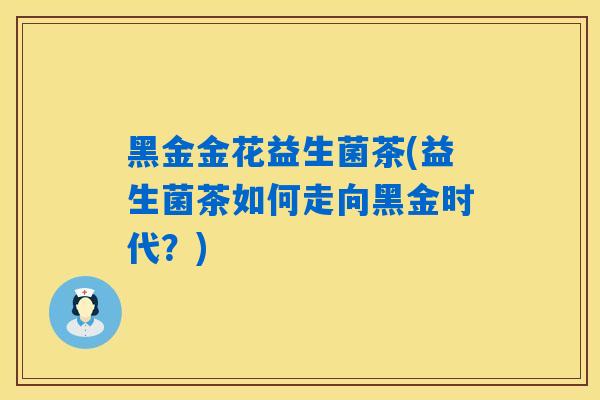 黑金金花益生菌茶(益生菌茶如何走向黑金时代？)