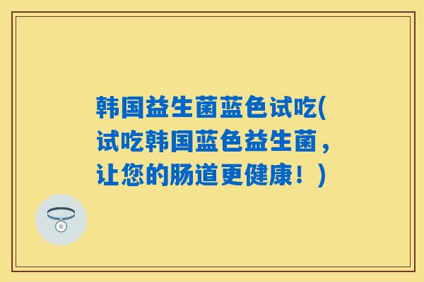 韩国益生菌蓝色试吃(试吃韩国蓝色益生菌，让您的肠道更健康！)