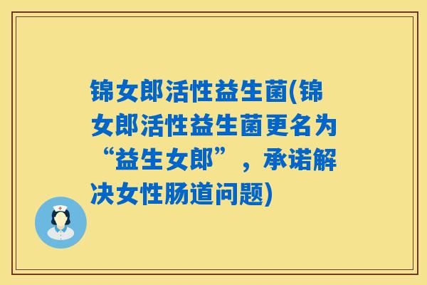 锦女郎活性益生菌(锦女郎活性益生菌更名为“益生女郎”，承诺解决女性肠道问题)