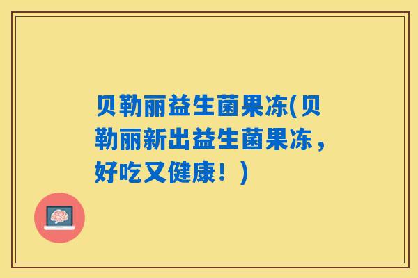 贝勒丽益生菌果冻(贝勒丽新出益生菌果冻，好吃又健康！)