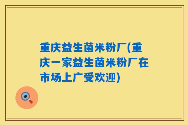 重庆益生菌米粉厂(重庆一家益生菌米粉厂在市场上广受欢迎)