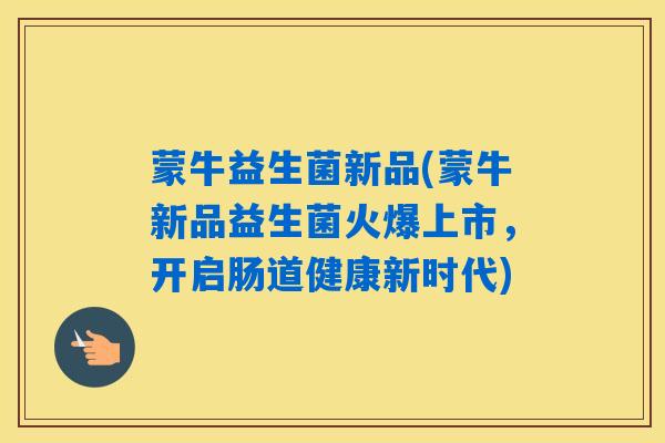 蒙牛益生菌新品(蒙牛新品益生菌火爆上市，开启肠道健康新时代)