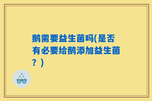 鹅需要益生菌吗(是否有必要给鹅添加益生菌？)