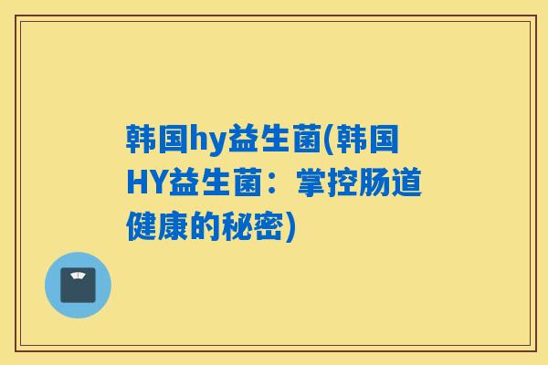 韩国hy益生菌(韩国HY益生菌：掌控肠道健康的秘密)
