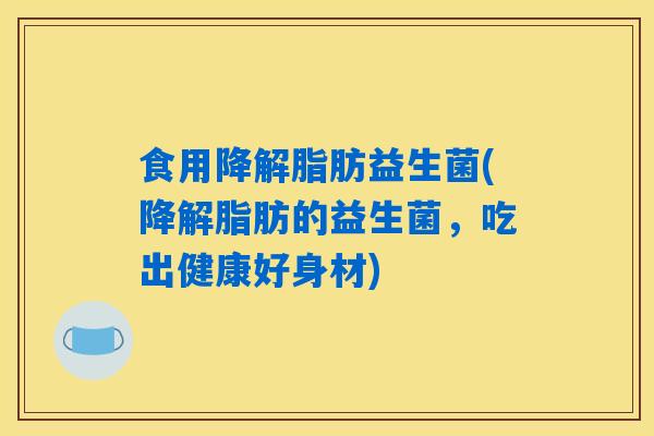 食用降解脂肪益生菌(降解脂肪的益生菌，吃出健康好身材)