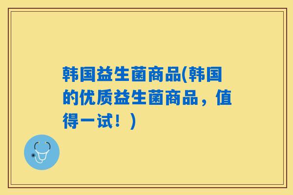 韩国益生菌商品(韩国的优质益生菌商品，值得一试！)