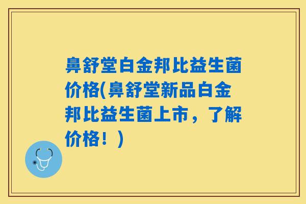 鼻舒堂白金邦比益生菌价格(鼻舒堂新品白金邦比益生菌上市，了解价格！)