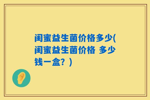 闺蜜益生菌价格多少(闺蜜益生菌价格 多少钱一盒?) 闺蜜益生菌价格多少(闺蜜益生菌价格 多少钱一盒?)