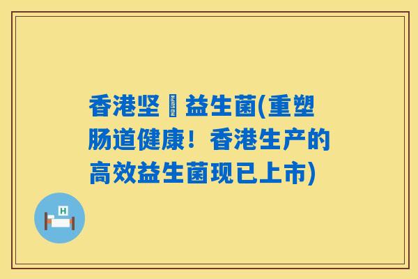 香港坚嘢益生菌(重塑肠道健康！香港生产的高效益生菌现已上市)