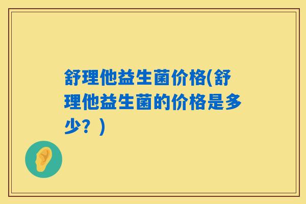 舒理他益生菌价格(舒理他益生菌的价格是多少？)
