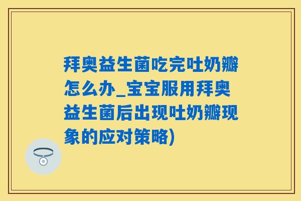 拜奥益生菌吃完吐奶瓣怎么办_宝宝服用拜奥益生菌后出现吐奶瓣现象的应对策略) 拜奥益生菌吃完吐奶瓣怎么办_宝宝服用拜奥益生菌后出现吐奶瓣现象的应对策略)
