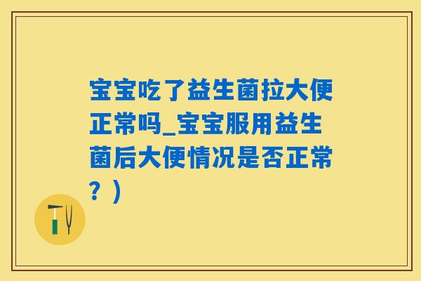 宝宝吃了益生菌拉大便正常吗_宝宝服用益生菌后大便情况是否正常？)