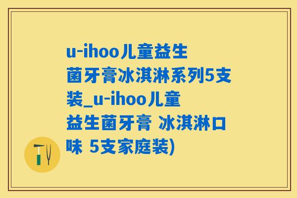 u-ihoo儿童益生菌牙膏冰淇淋系列5支装_u-ihoo儿童益生菌牙膏 冰淇淋口味 5支家庭装)
