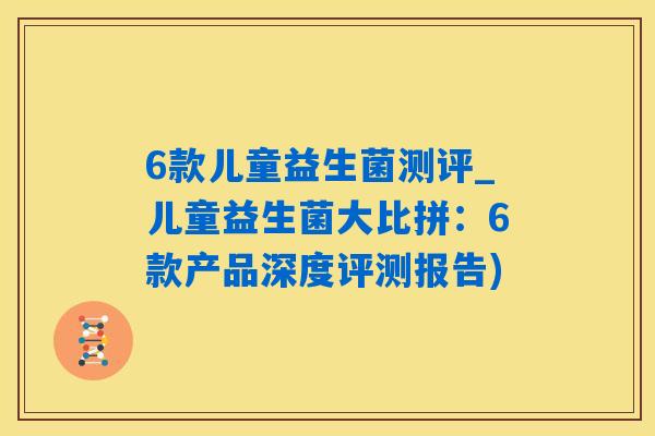 6款儿童益生菌测评_儿童益生菌大比拼：6款产品深度评测报告)