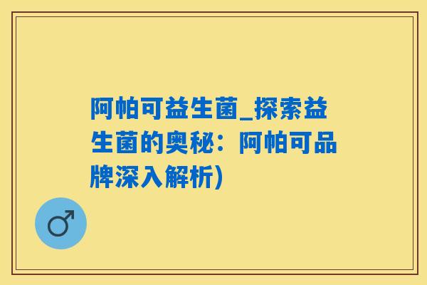 阿帕可益生菌_探索益生菌的奥秘：阿帕可品牌深入解析)